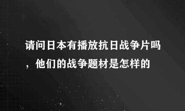 请问日本有播放抗日战争片吗，他们的战争题材是怎样的