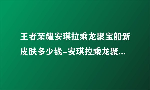 王者荣耀安琪拉乘龙聚宝船新皮肤多少钱-安琪拉乘龙聚宝船新皮肤价格介绍