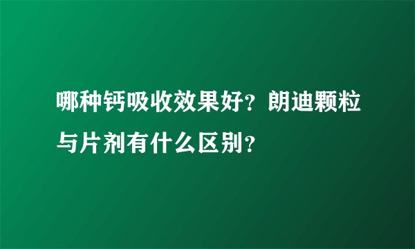 哪种钙吸收效果好？朗迪颗粒与片剂有什么区别？