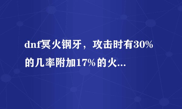 dnf冥火钢牙，攻击时有30%的几率附加17%的火属性伤害这个效果是什么意思