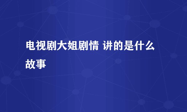 电视剧大姐剧情 讲的是什么故事