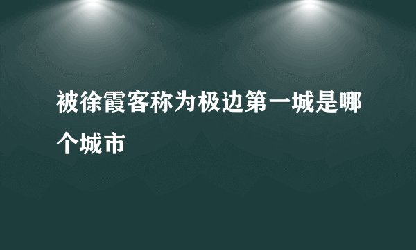 被徐霞客称为极边第一城是哪个城市