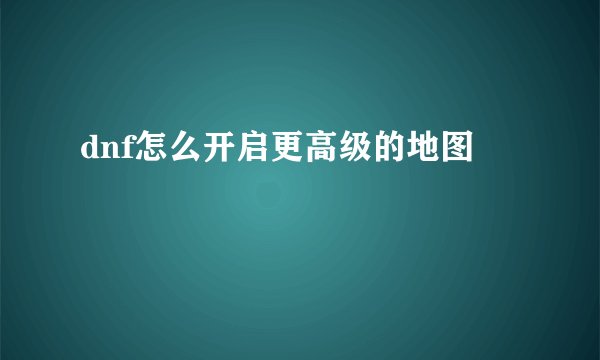 dnf怎么开启更高级的地图