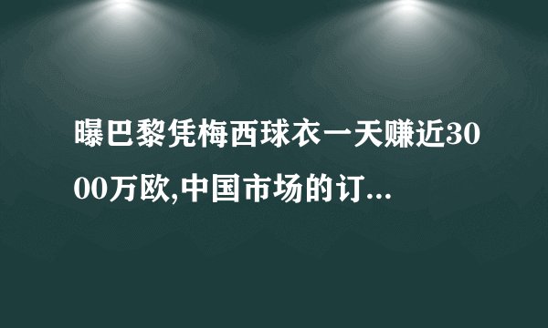 曝巴黎凭梅西球衣一天赚近3000万欧,中国市场的订单占到了64%