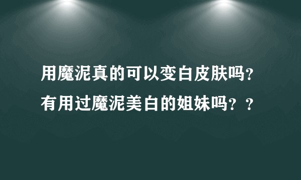 用魔泥真的可以变白皮肤吗？有用过魔泥美白的姐妹吗？？