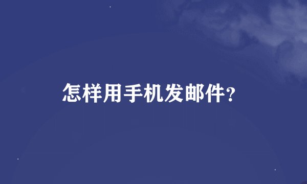 怎样用手机发邮件？