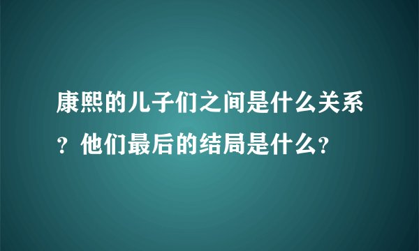 康熙的儿子们之间是什么关系？他们最后的结局是什么？