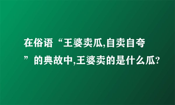 在俗语“王婆卖瓜,自卖自夸”的典故中,王婆卖的是什么瓜?
