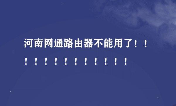 河南网通路由器不能用了！！！！！！！！！！！！！