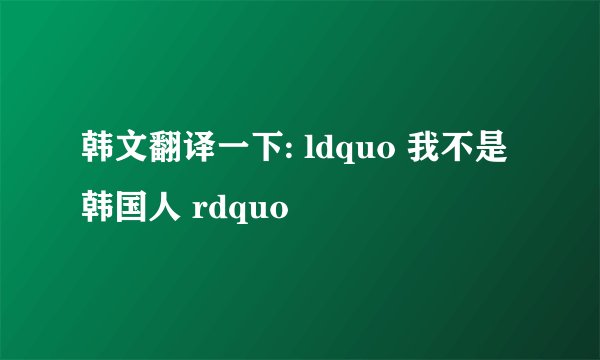 韩文翻译一下: ldquo 我不是韩国人 rdquo