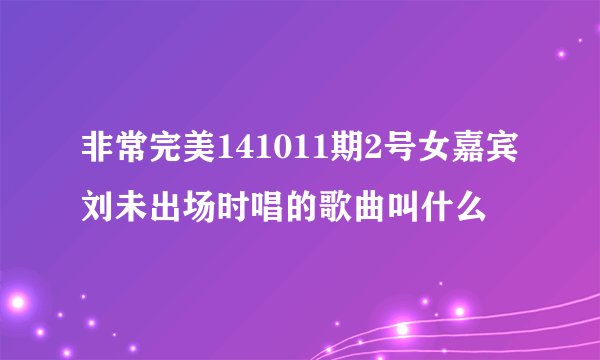 非常完美141011期2号女嘉宾刘未出场时唱的歌曲叫什么