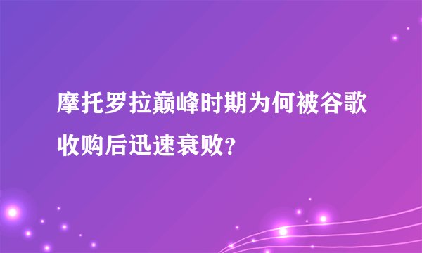 摩托罗拉巅峰时期为何被谷歌收购后迅速衰败？