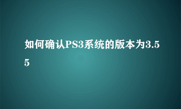 如何确认PS3系统的版本为3.55