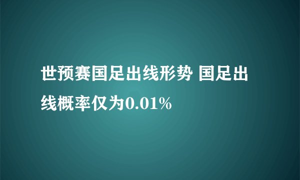 世预赛国足出线形势 国足出线概率仅为0.01%