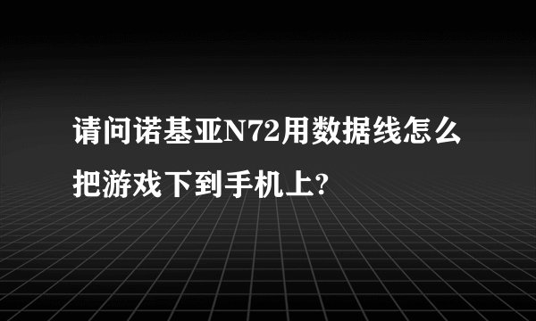 请问诺基亚N72用数据线怎么把游戏下到手机上?