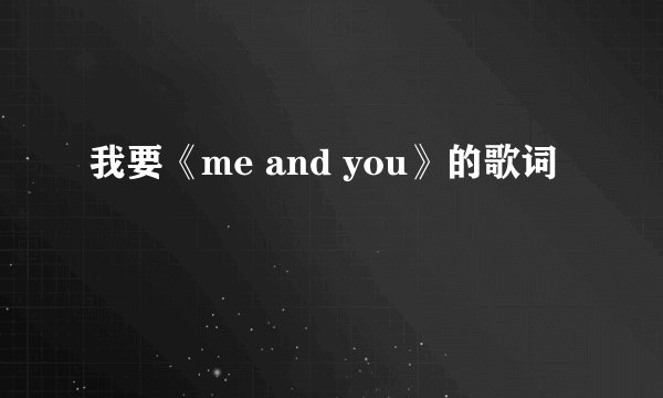 我要《me and you》的歌词
