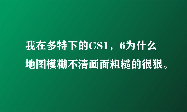 我在多特下的CS1，6为什么地图模糊不清画面粗糙的很狠。