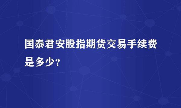 国泰君安股指期货交易手续费是多少？