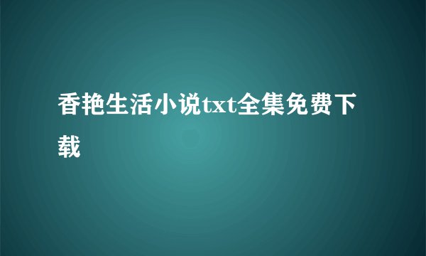 香艳生活小说txt全集免费下载