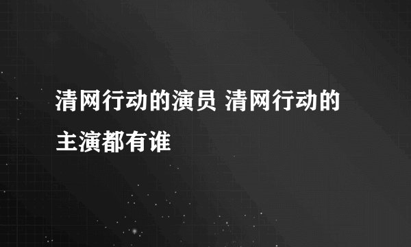清网行动的演员 清网行动的主演都有谁