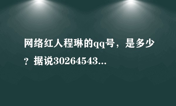 网络红人程琳的qq号，是多少？据说302645439是她的QQ，不知道真的假的？谁有她的最新QQ号