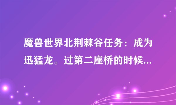 魔兽世界北荆棘谷任务：成为迅猛龙。过第二座桥的时候怎么取骨头？敌