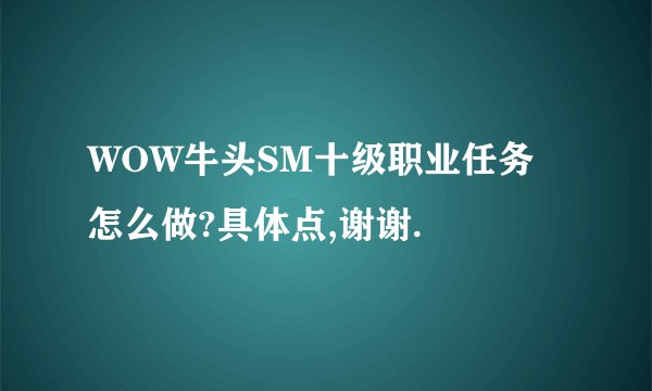 WOW牛头SM十级职业任务怎么做?具体点,谢谢.