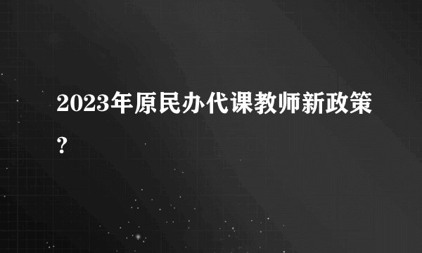 2023年原民办代课教师新政策?