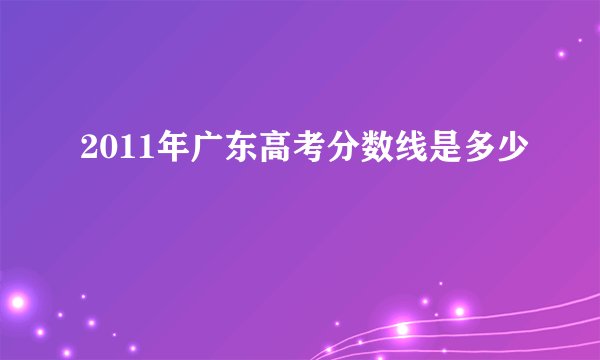 2011年广东高考分数线是多少