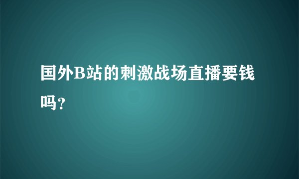 国外B站的刺激战场直播要钱吗？