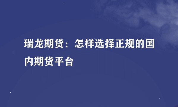 瑞龙期货：怎样选择正规的国内期货平台
