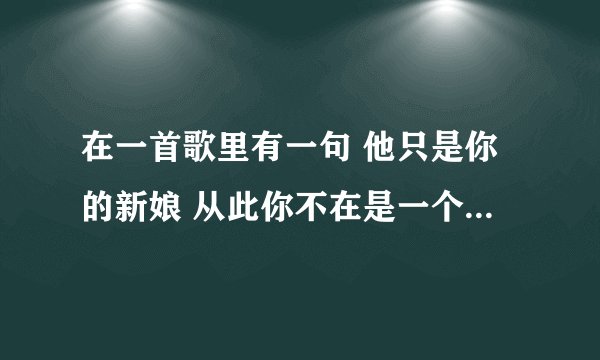 在一首歌里有一句 他只是你的新娘 从此你不在是一个人...她将是你的新娘、 这是是什么歌？