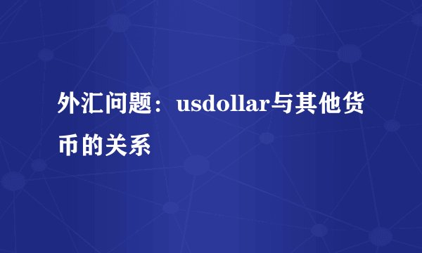 外汇问题：usdollar与其他货币的关系