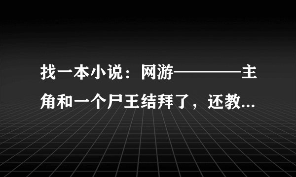 找一本小说：网游————主角和一个尸王结拜了，还教尸王唱歌，