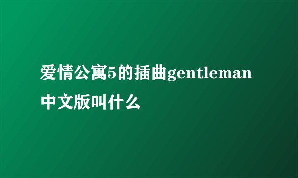 爱情公寓5的插曲gentleman中文版叫什么