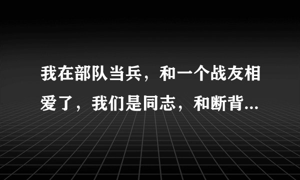 我在部队当兵，和一个战友相爱了，我们是同志，和断背山里演的一样，我很爱他，他也很爱我，我告诉我妹妹
