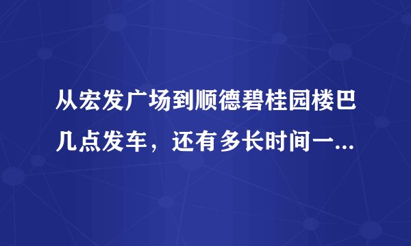 从宏发广场到顺德碧桂园楼巴几点发车，还有多长时间一班车。坐到顺德碧桂园总部要多长时间啊？