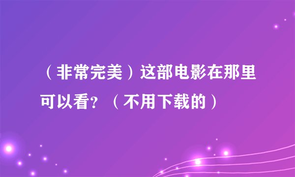 （非常完美）这部电影在那里可以看？（不用下载的）