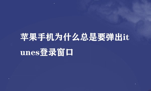 苹果手机为什么总是要弹出itunes登录窗口