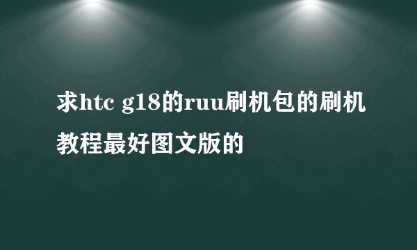 求htc g18的ruu刷机包的刷机教程最好图文版的