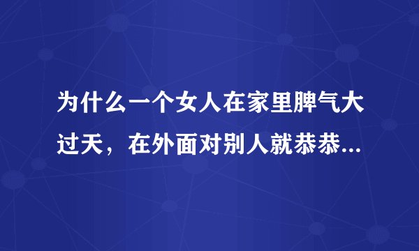 为什么一个女人在家里脾气大过天，在外面对别人就恭恭敬敬低声下气的说话？