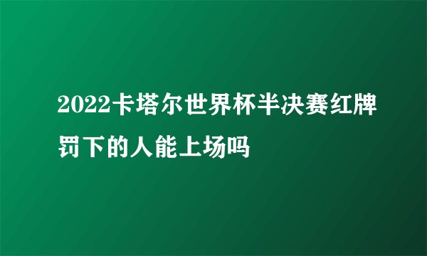2022卡塔尔世界杯半决赛红牌罚下的人能上场吗