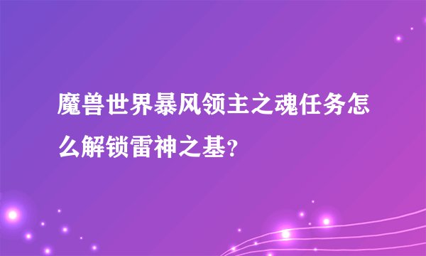 魔兽世界暴风领主之魂任务怎么解锁雷神之基？