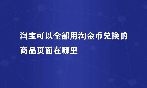 淘宝可以全部用淘金币兑换的商品页面在哪里