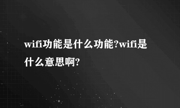 wifi功能是什么功能?wifi是什么意思啊?