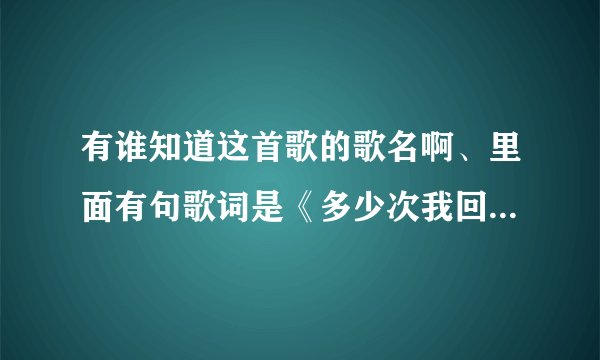有谁知道这首歌的歌名啊、里面有句歌词是《多少次我回回头看着前方的路………美丽可爱的姑娘》