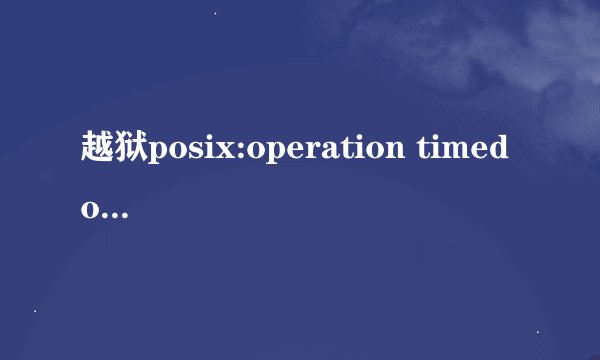 越狱posix:operation timed out错误