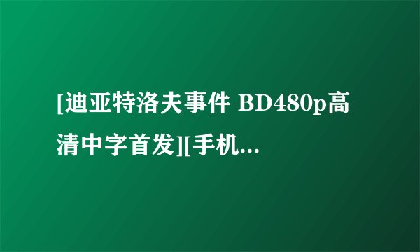 [迪亚特洛夫事件 BD480p高清中字首发][手机电影下载就上(1)种子下载地址有么？好人一生平安