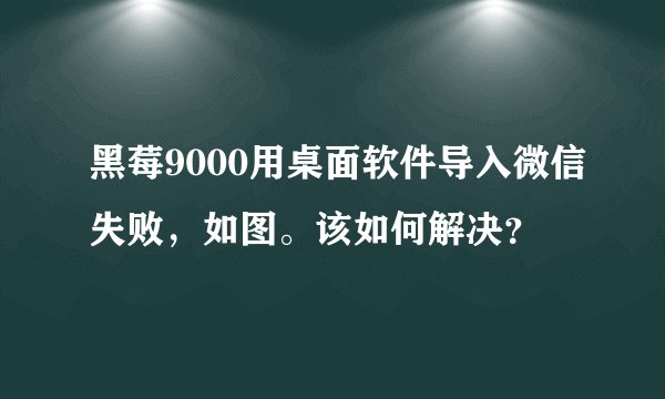 黑莓9000用桌面软件导入微信失败，如图。该如何解决？