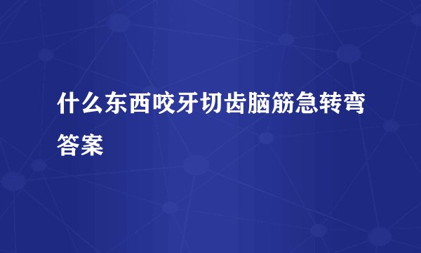 什么东西咬牙切齿脑筋急转弯答案